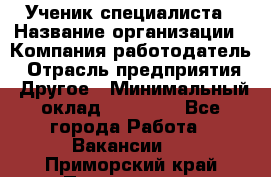 Ученик специалиста › Название организации ­ Компания-работодатель › Отрасль предприятия ­ Другое › Минимальный оклад ­ 50 000 - Все города Работа » Вакансии   . Приморский край,Партизанск г.